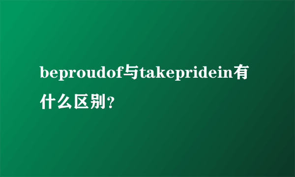 beproudof与takepridein有什么区别？