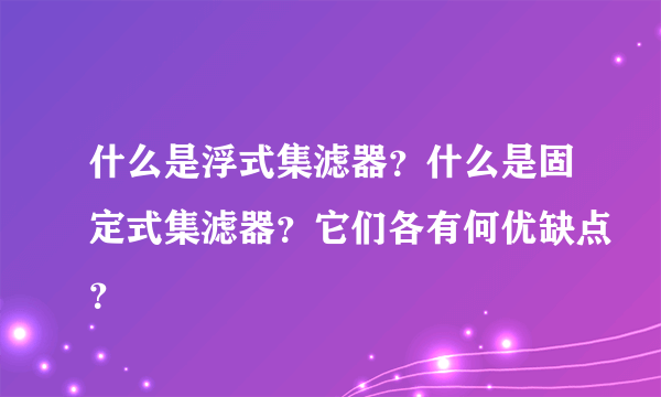 什么是浮式集滤器？什么是固定式集滤器？它们各有何优缺点？