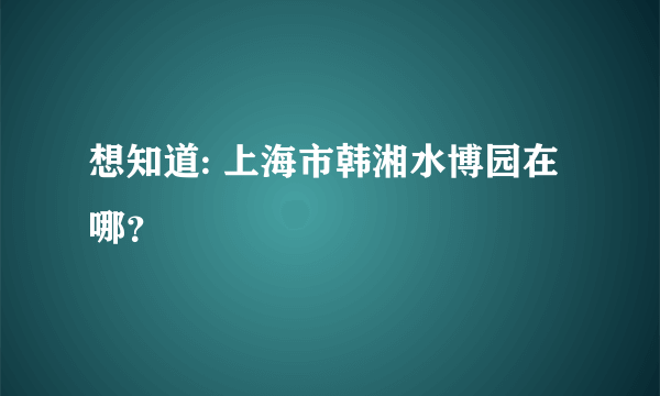 想知道: 上海市韩湘水博园在哪？