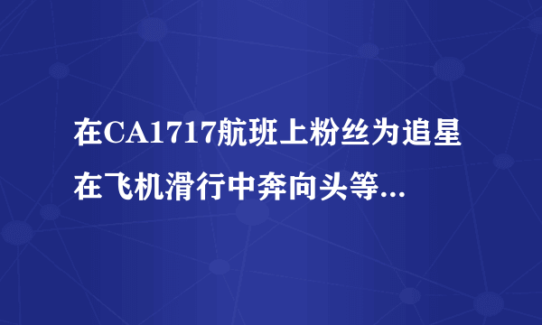 在CA1717航班上粉丝为追星在飞机滑行中奔向头等舱，当时情况怎样？