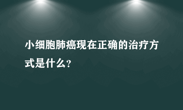 小细胞肺癌现在正确的治疗方式是什么？