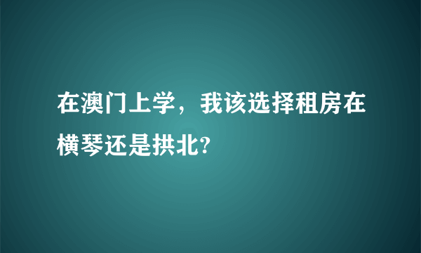 在澳门上学，我该选择租房在横琴还是拱北?