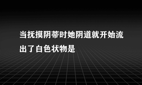 当抚摸阴蒂时她阴道就开始流出了白色状物是