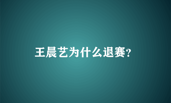 王晨艺为什么退赛？