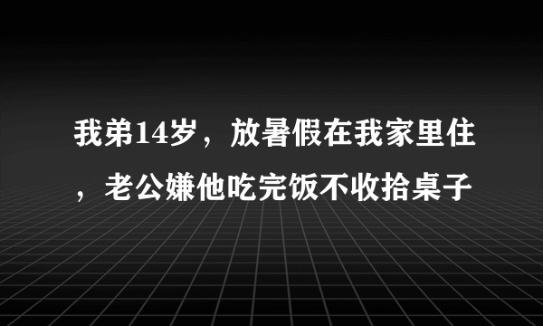 我弟14岁，放暑假在我家里住，老公嫌他吃完饭不收拾桌子