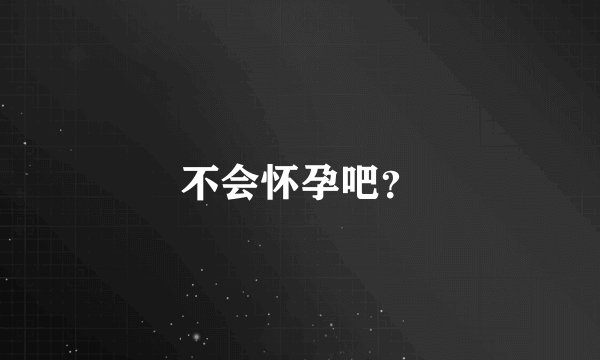 不会怀孕吧？