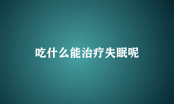 吃什么能治疗失眠呢