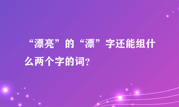 “漂亮”的“漂”字还能组什么两个字的词？