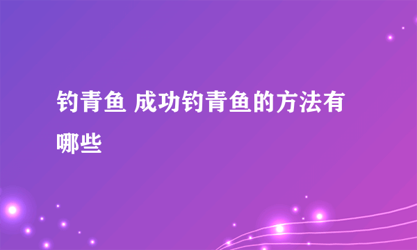 钓青鱼 成功钓青鱼的方法有哪些