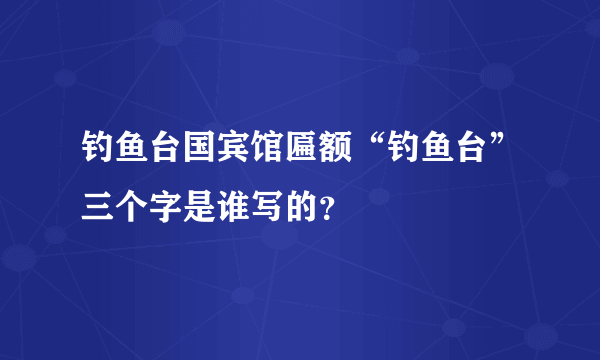 钓鱼台国宾馆匾额“钓鱼台”三个字是谁写的？