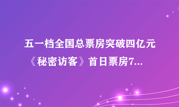 五一档全国总票房突破四亿元 《秘密访客》首日票房7500W