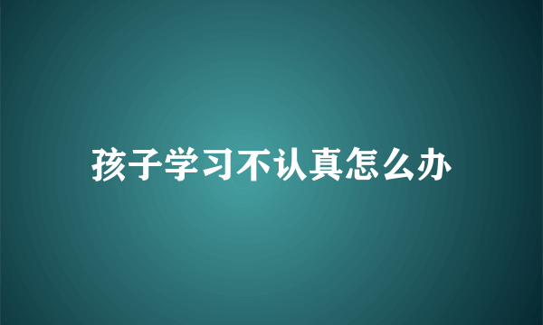 孩子学习不认真怎么办