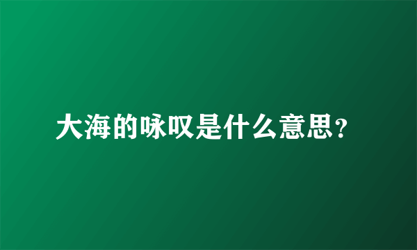 大海的咏叹是什么意思？