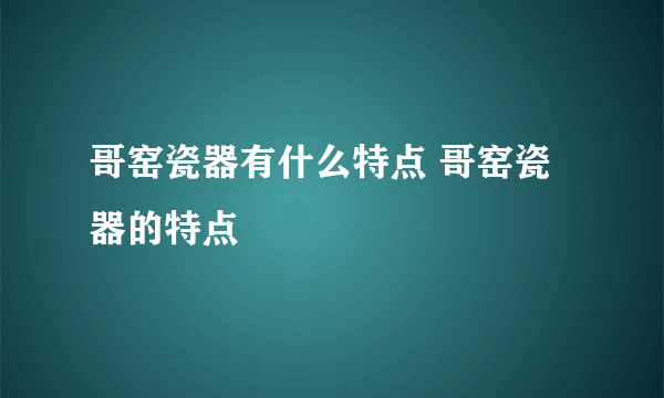 哥窑瓷器有什么特点 哥窑瓷器的特点