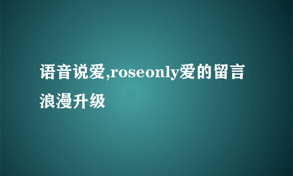 语音说爱,roseonly爱的留言浪漫升级