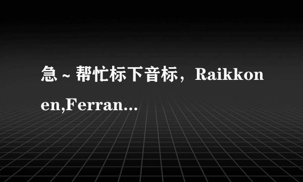 急～帮忙标下音标，Raikkonen,Ferrando Alonso,Ricardo Tormo,Maranello