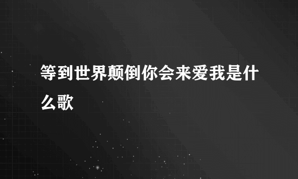 等到世界颠倒你会来爱我是什么歌