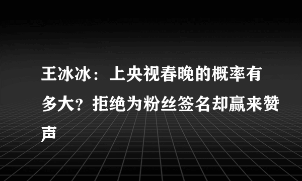 王冰冰：上央视春晚的概率有多大？拒绝为粉丝签名却赢来赞声