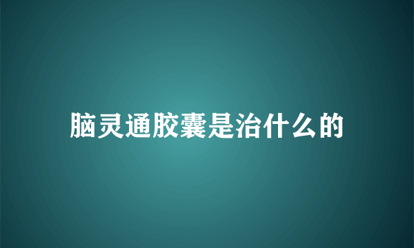 脑灵通胶囊是治什么的