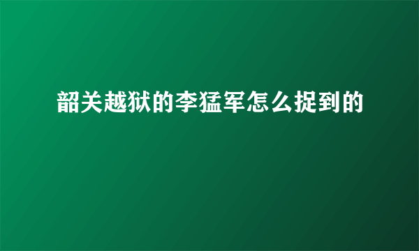 韶关越狱的李猛军怎么捉到的