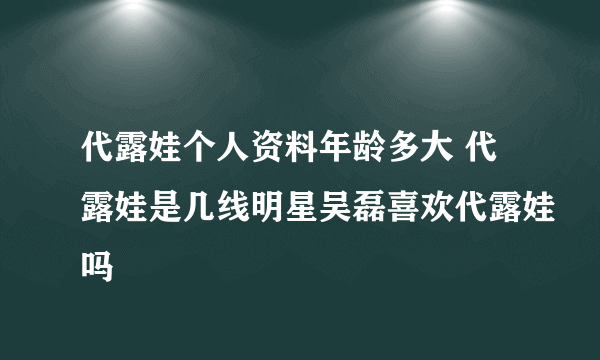 代露娃个人资料年龄多大 代露娃是几线明星吴磊喜欢代露娃吗