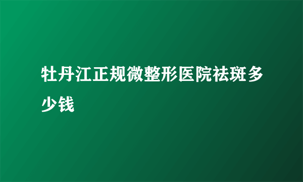 牡丹江正规微整形医院祛斑多少钱