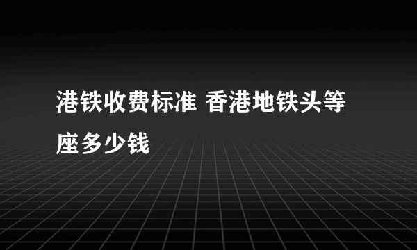 港铁收费标准 香港地铁头等座多少钱