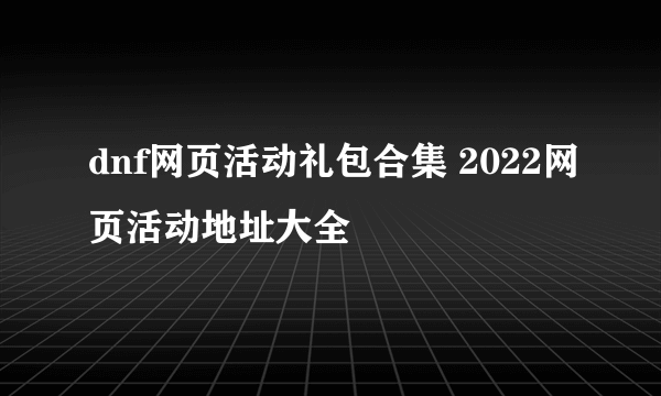 dnf网页活动礼包合集 2022网页活动地址大全