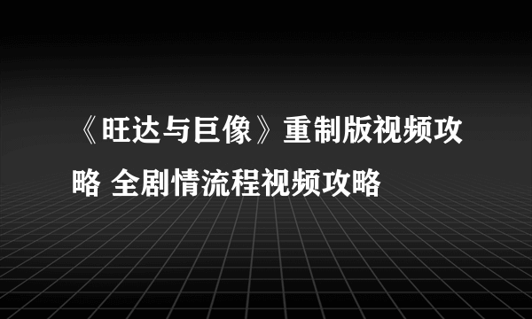 《旺达与巨像》重制版视频攻略 全剧情流程视频攻略