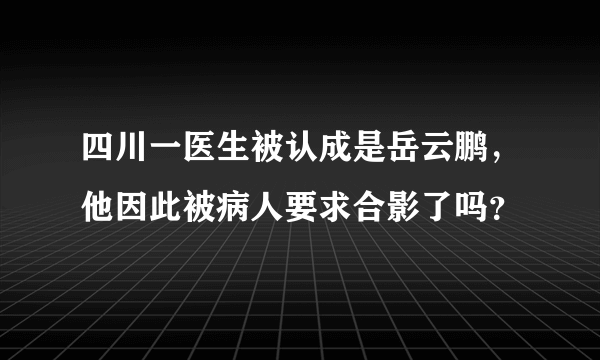 四川一医生被认成是岳云鹏，他因此被病人要求合影了吗？