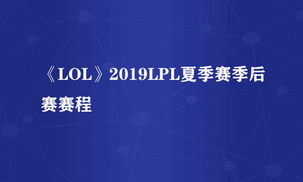 《LOL》2019LPL夏季赛季后赛赛程