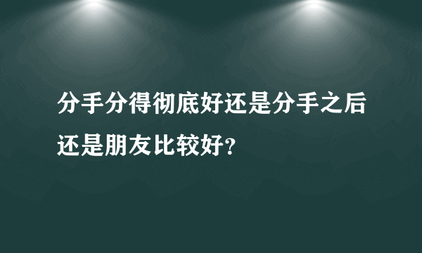 分手分得彻底好还是分手之后还是朋友比较好？