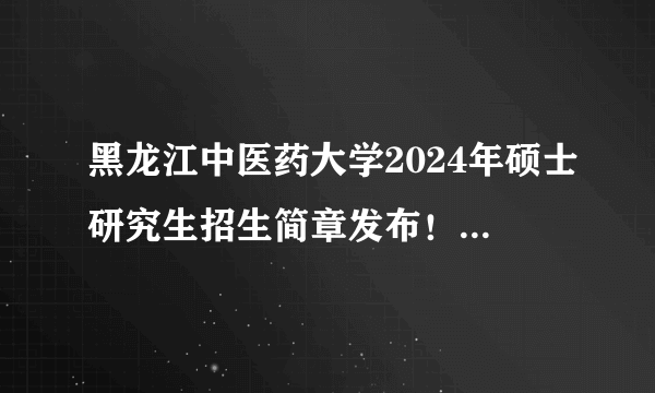 黑龙江中医药大学2024年硕士研究生招生简章发布！速查招生计划