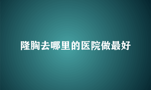 隆胸去哪里的医院做最好