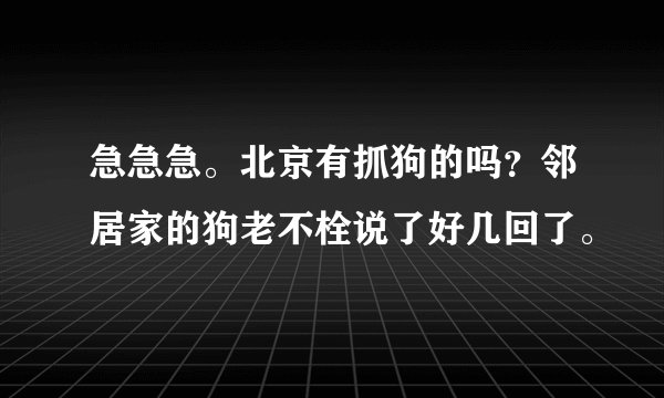 急急急。北京有抓狗的吗？邻居家的狗老不栓说了好几回了。