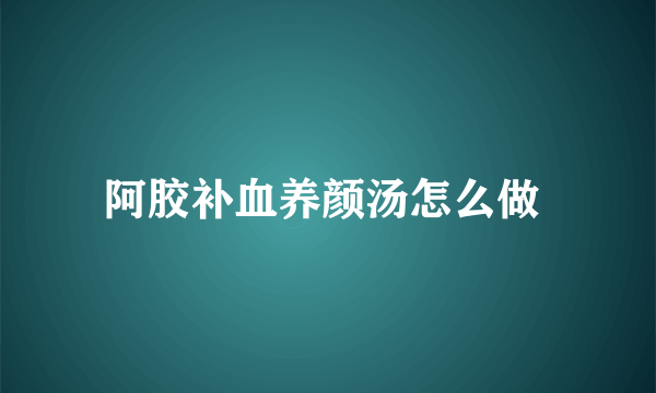 阿胶补血养颜汤怎么做 