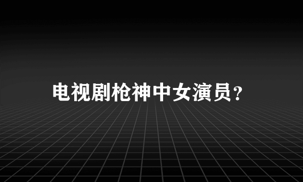 电视剧枪神中女演员？