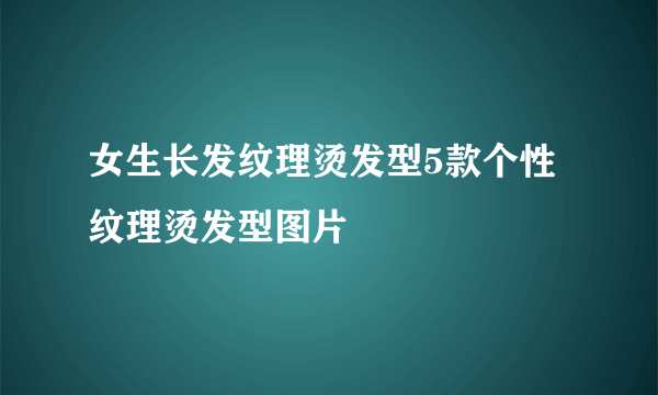 女生长发纹理烫发型5款个性纹理烫发型图片