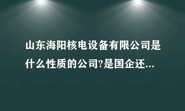 山东海阳核电设备有限公司是什么性质的公司?是国企还是股份制啊？