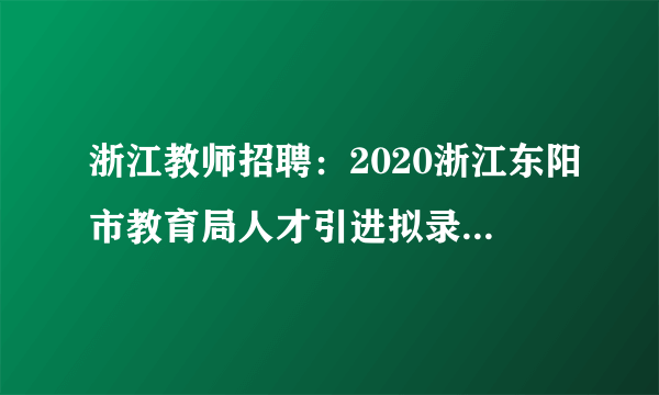 浙江教师招聘：2020浙江东阳市教育局人才引进拟录用人员公示