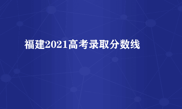 福建2021高考录取分数线