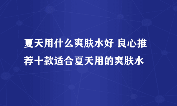 夏天用什么爽肤水好 良心推荐十款适合夏天用的爽肤水