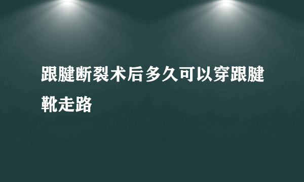 跟腱断裂术后多久可以穿跟腱靴走路