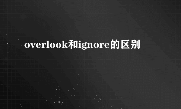 overlook和ignore的区别