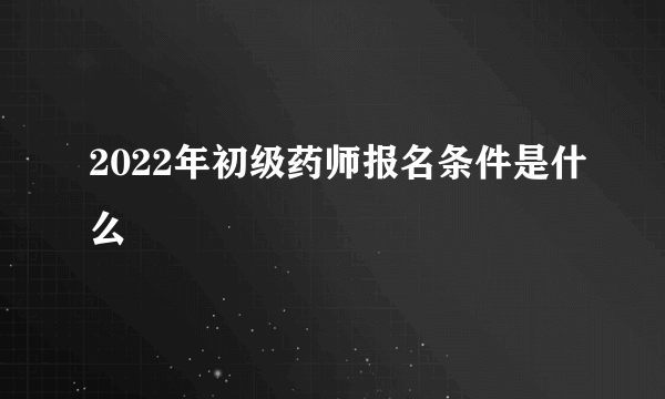 2022年初级药师报名条件是什么