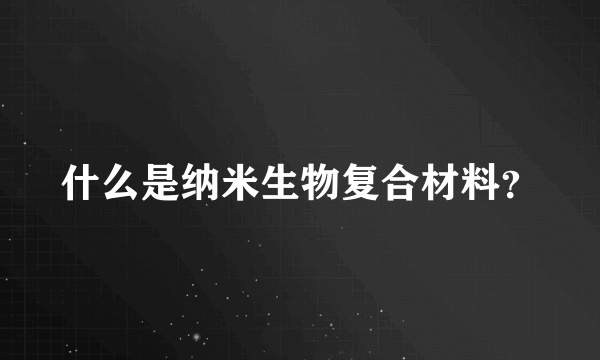 什么是纳米生物复合材料？