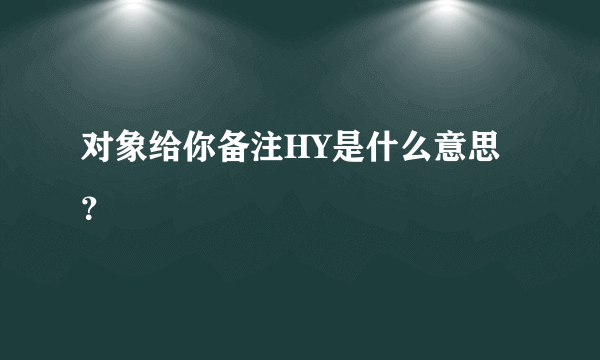 对象给你备注HY是什么意思？