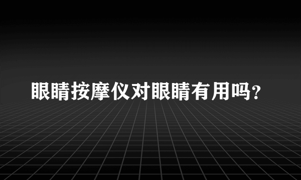 眼睛按摩仪对眼睛有用吗？