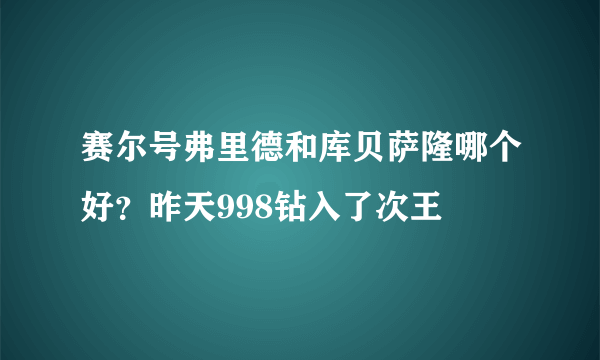 赛尔号弗里德和库贝萨隆哪个好？昨天998钻入了次王