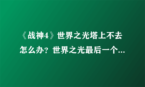 《战神4》世界之光塔上不去怎么办？世界之光最后一个塔上去办法